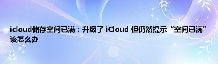 icloud储存空间已满：升级了 iCloud 但仍然提示“空间已满”该怎么办