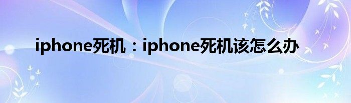 iphone死机：iphone死机该怎么办