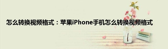 怎么转换视频格式：苹果iPhone手机怎么转换视频格式