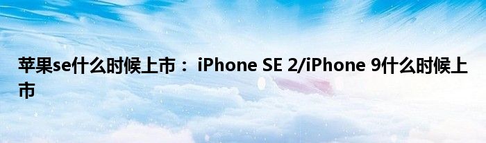 苹果se什么时候上市： iPhone SE 2/iPhone 9什么时候上市