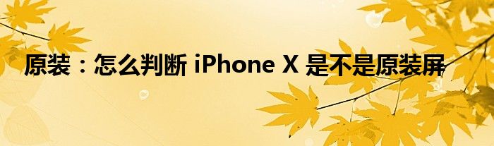 原装：怎么判断 iPhone X 是不是原装屏