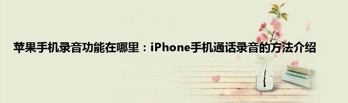 苹果手机录音功能在哪里：iPhone手机通话录音的方法介绍