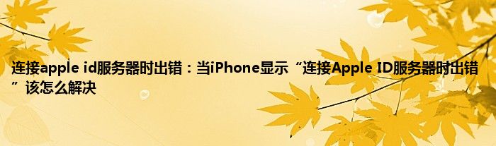 连接apple id服务器时出错：当iPhone显示“连接Apple ID服务器时出错”该怎么解决