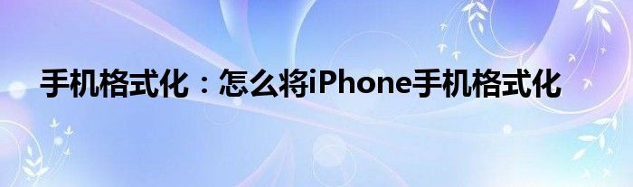 手机格式化：怎么将iPhone手机格式化