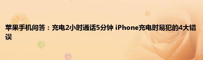 苹果手机问答：充电2小时通话5分钟 iPhone充电时易犯的4大错误