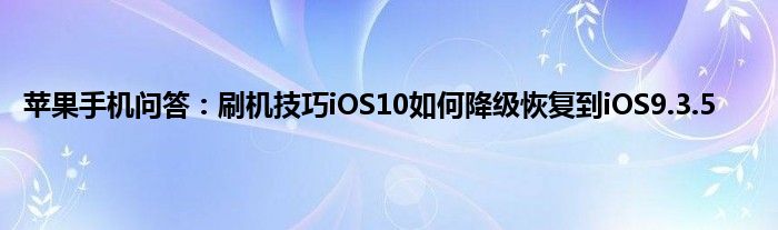 苹果手机问答：刷机技巧iOS10如何降级恢复到iOS9.3.5