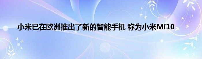 小米已在欧洲推出了新的智能手机 称为小米Mi10