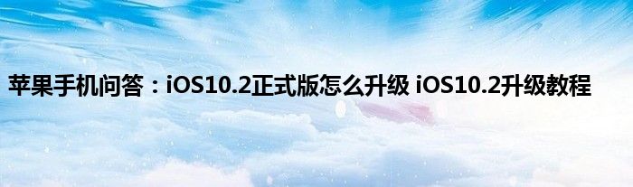 苹果手机问答：iOS10.2正式版怎么升级 iOS10.2升级教程