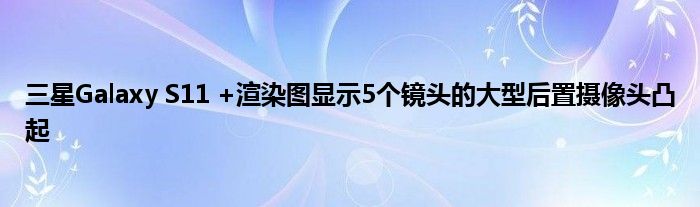 三星Galaxy S11 +渲染图显示5个镜头的大型后置摄像头凸起