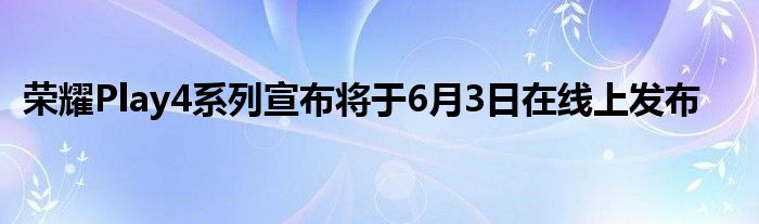 荣耀Play4系列宣布将于6月3日在线上发布