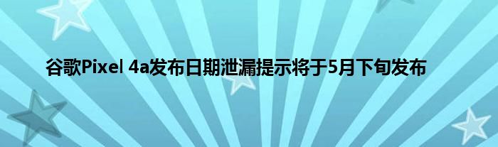 谷歌Pixel 4a发布日期泄漏提示将于5月下旬发布