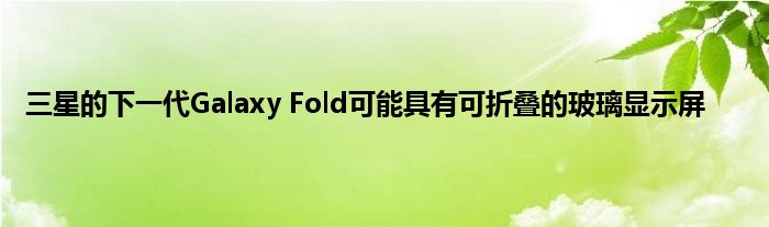 三星的下一代Galaxy Fold可能具有可折叠的玻璃显示屏