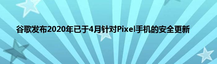 谷歌发布2020年已于4月针对Pixel手机的安全更新