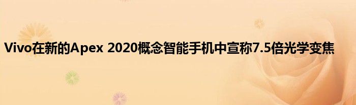 Vivo在新的Apex 2020概念智能手机中宣称7.5倍光学变焦