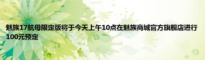 魅族17航母限定版将于今天上午10点在魅族商城官方旗舰店进行100元预定