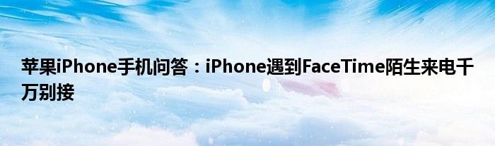 苹果iPhone手机问答：iPhone遇到FaceTime陌生来电千万别接