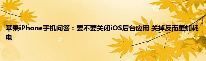 苹果iPhone手机问答：要不要关闭iOS后台应用 关掉反而更加耗电