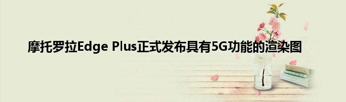 摩托罗拉Edge Plus正式发布具有5G功能的渲染图