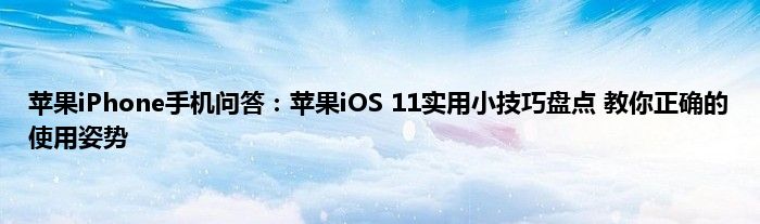 苹果iPhone手机问答：苹果iOS 11实用小技巧盘点 教你正确的使用姿势