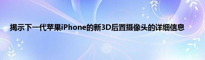 揭示下一代苹果iPhone的新3D后置摄像头的详细信息