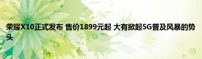 荣耀X10正式发布 售价1899元起 大有掀起5G普及风暴的势头