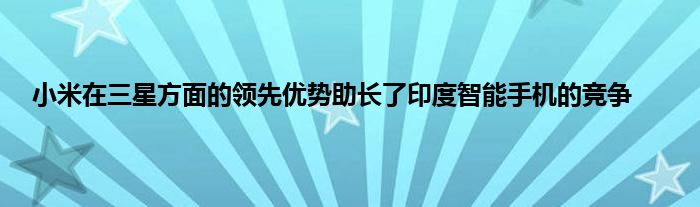 小米在三星方面的领先优势助长了印度智能手机的竞争