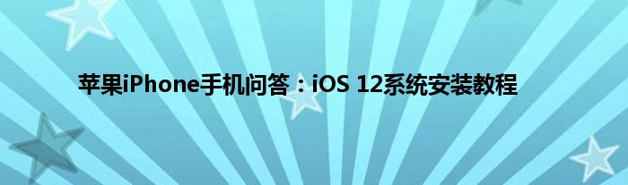 苹果iPhone手机问答：iOS 12系统安装教程