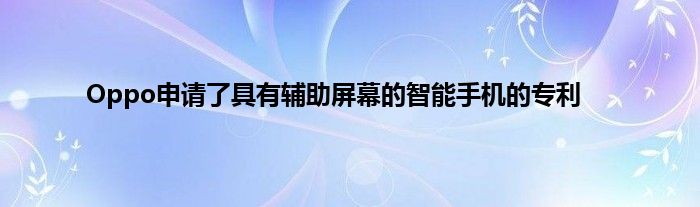 Oppo申请了具有辅助屏幕的智能手机的专利