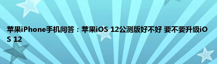 苹果iPhone手机问答：苹果iOS 12公测版好不好 要不要升级iOS 12