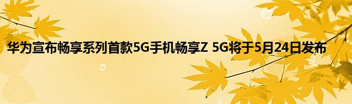 华为宣布畅享系列首款5G手机畅享Z 5G将于5月24日发布