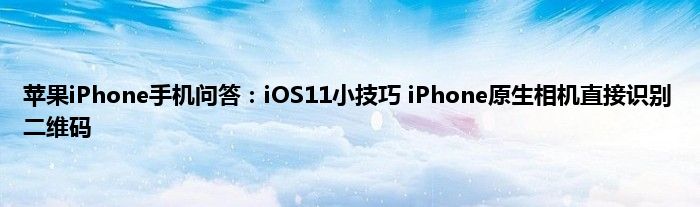 苹果iPhone手机问答：iOS11小技巧 iPhone原生相机直接识别二维码