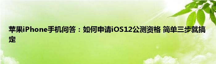 苹果iPhone手机问答：如何申请iOS12公测资格 简单三步就搞定