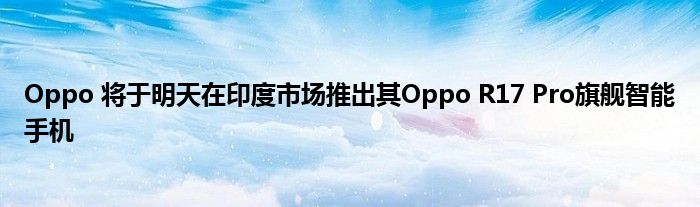 Oppo 将于明天在印度市场推出其Oppo R17 Pro旗舰智能手机