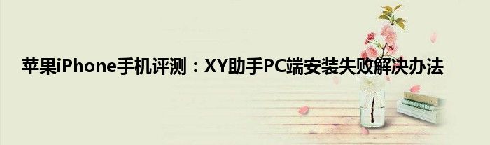 苹果iPhone手机评测：XY助手PC端安装失败解决办法