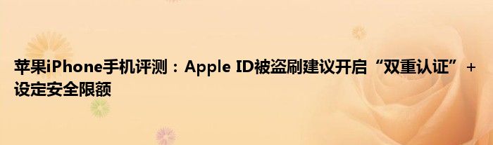 苹果iPhone手机评测：Apple ID被盗刷建议开启“双重认证”+设定安全限额