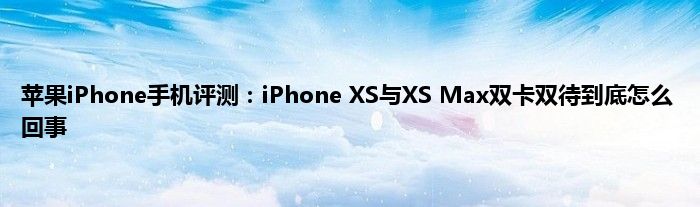 苹果iPhone手机评测：iPhone XS与XS Max双卡双待到底怎么回事