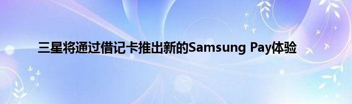 三星将通过借记卡推出新的Samsung Pay体验