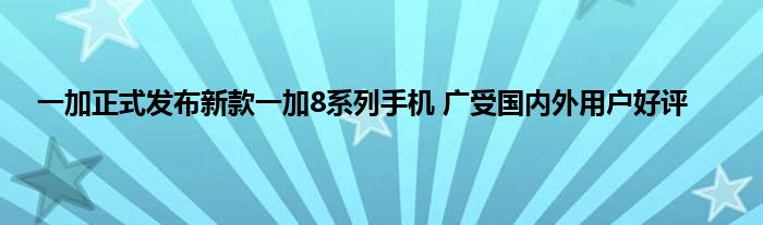 一加正式发布新款一加8系列手机 广受国内外用户好评