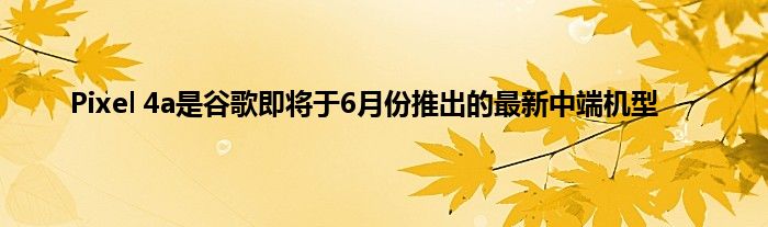 Pixel 4a是谷歌即将于6月份推出的最新中端机型