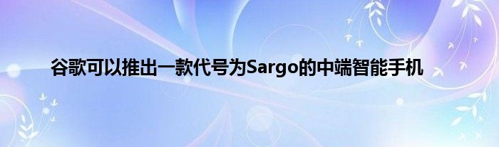 谷歌可以推出一款代号为Sargo的中端智能手机