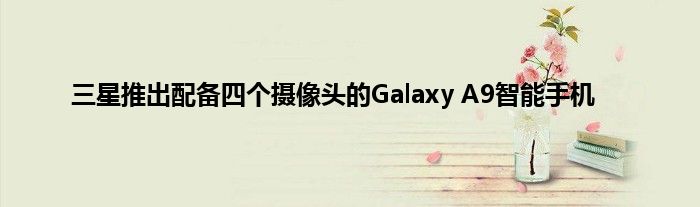 三星推出配备四个摄像头的Galaxy A9智能手机