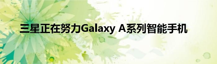 三星正在努力Galaxy A系列智能手机