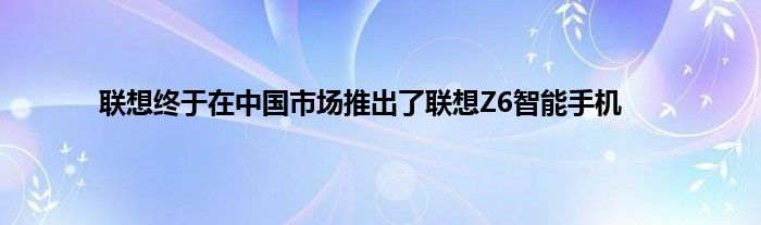 联想终于在中国市场推出了联想Z6智能手机