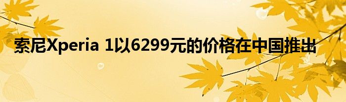 索尼Xperia 1以6299元的价格在中国推出