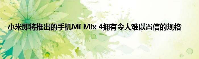 小米即将推出的手机Mi Mix 4拥有令人难以置信的规格