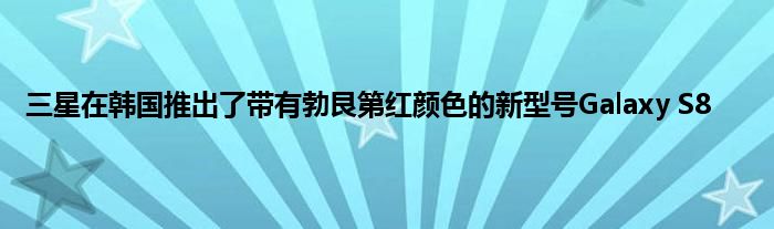 三星在韩国推出了带有勃艮第红颜色的新型号Galaxy S8