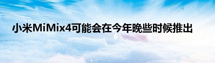 小米MiMix4可能会在今年晚些时候推出