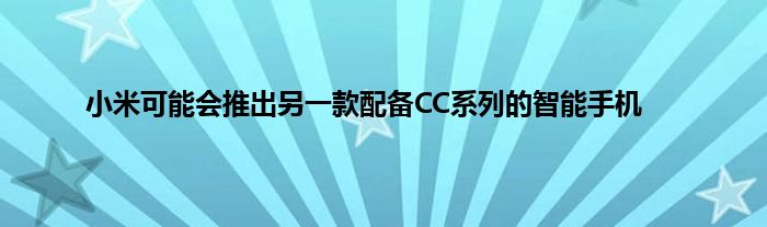 小米可能会推出另一款配备CC系列的智能手机