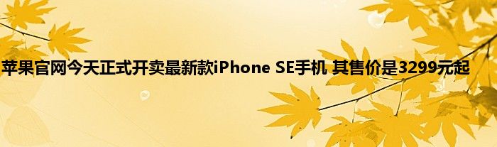 苹果官网今天正式开卖最新款iPhone SE手机 其售价是3299元起