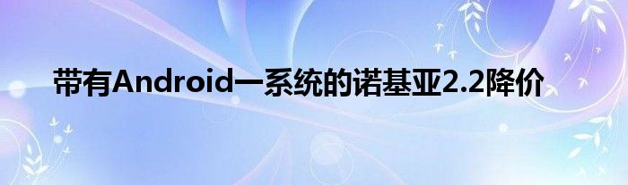 带有Android一系统的诺基亚2.2降价